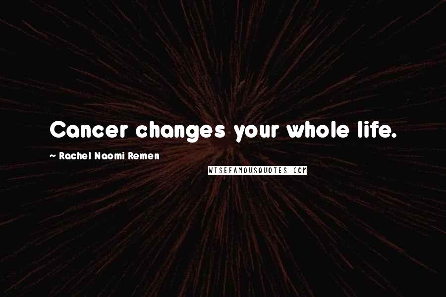 Rachel Naomi Remen quotes: Cancer changes your whole life.