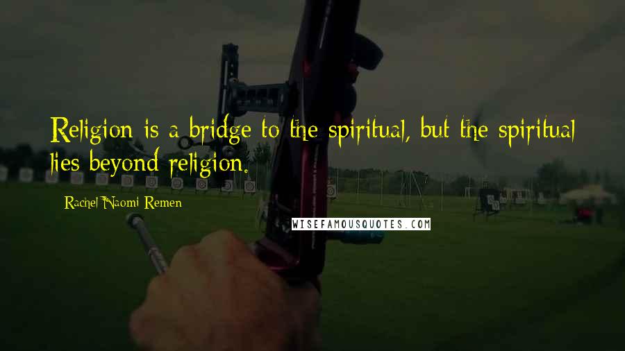 Rachel Naomi Remen quotes: Religion is a bridge to the spiritual, but the spiritual lies beyond religion.