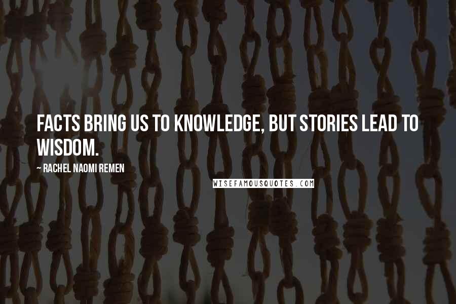 Rachel Naomi Remen quotes: Facts bring us to knowledge, but stories lead to wisdom.