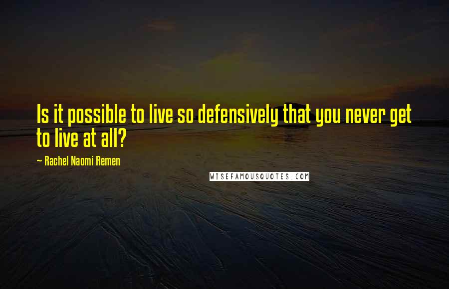 Rachel Naomi Remen quotes: Is it possible to live so defensively that you never get to live at all?