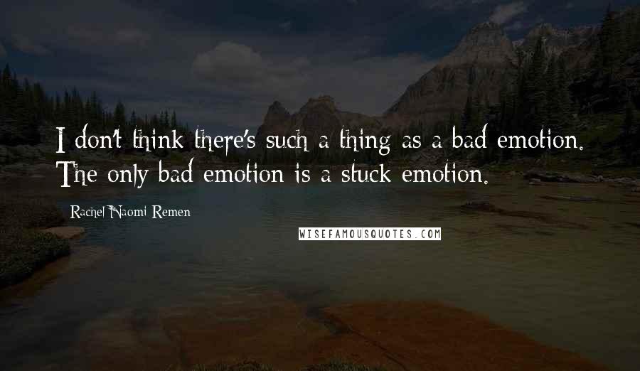 Rachel Naomi Remen quotes: I don't think there's such a thing as a bad emotion. The only bad emotion is a stuck emotion.