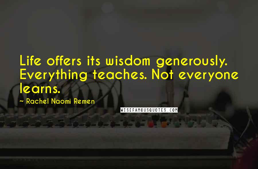 Rachel Naomi Remen quotes: Life offers its wisdom generously. Everything teaches. Not everyone learns.