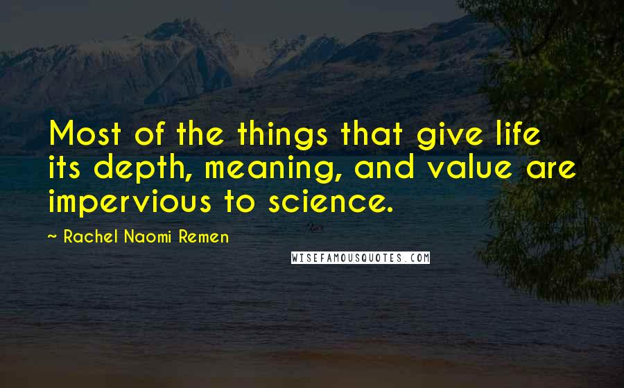 Rachel Naomi Remen quotes: Most of the things that give life its depth, meaning, and value are impervious to science.