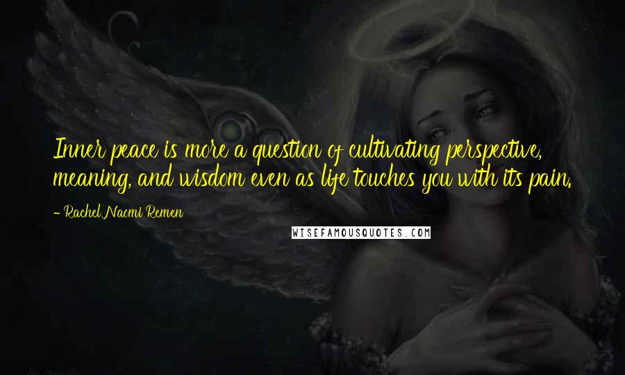 Rachel Naomi Remen quotes: Inner peace is more a question of cultivating perspective, meaning, and wisdom even as life touches you with its pain.