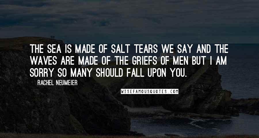 Rachel Neumeier quotes: The sea is made of salt tears we say and the waves are made of the griefs of men but I am sorry so many should fall upon you.