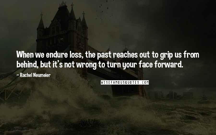 Rachel Neumeier quotes: When we endure loss, the past reaches out to grip us from behind, but it's not wrong to turn your face forward.