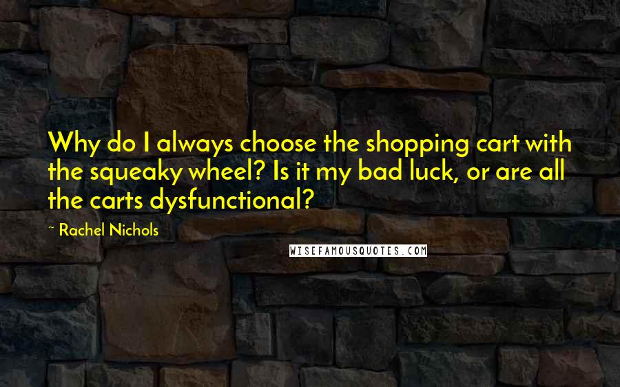 Rachel Nichols quotes: Why do I always choose the shopping cart with the squeaky wheel? Is it my bad luck, or are all the carts dysfunctional?