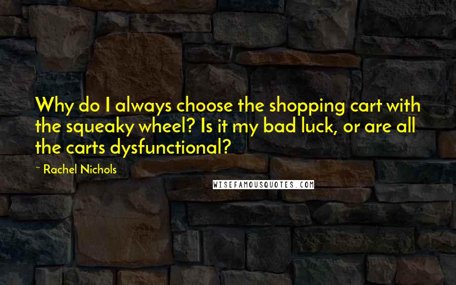 Rachel Nichols quotes: Why do I always choose the shopping cart with the squeaky wheel? Is it my bad luck, or are all the carts dysfunctional? Rachel Nichols quotes: Why do I always choose the shopping cart with the squeaky wheel? Is it my bad luck, or are all the carts dysfunctional?