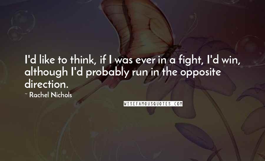 Rachel Nichols quotes: I'd like to think, if I was ever in a fight, I'd win, although I'd probably run in the opposite direction. Rachel Nichols quotes: I'd like to think, if I was ever in a fight, I'd win, although I'd probably run in the opposite direction.