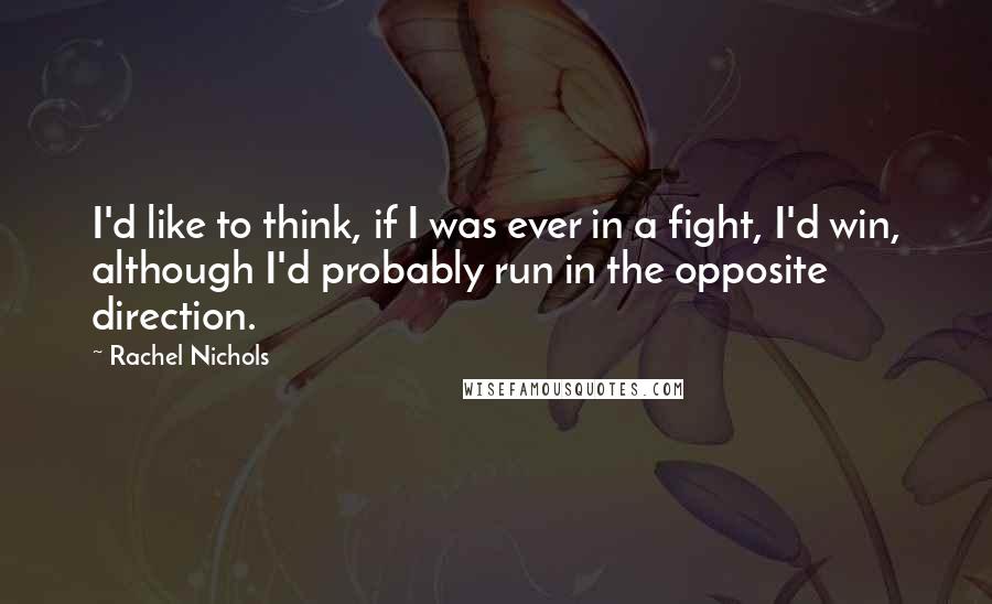 Rachel Nichols quotes: I'd like to think, if I was ever in a fight, I'd win, although I'd probably run in the opposite direction.