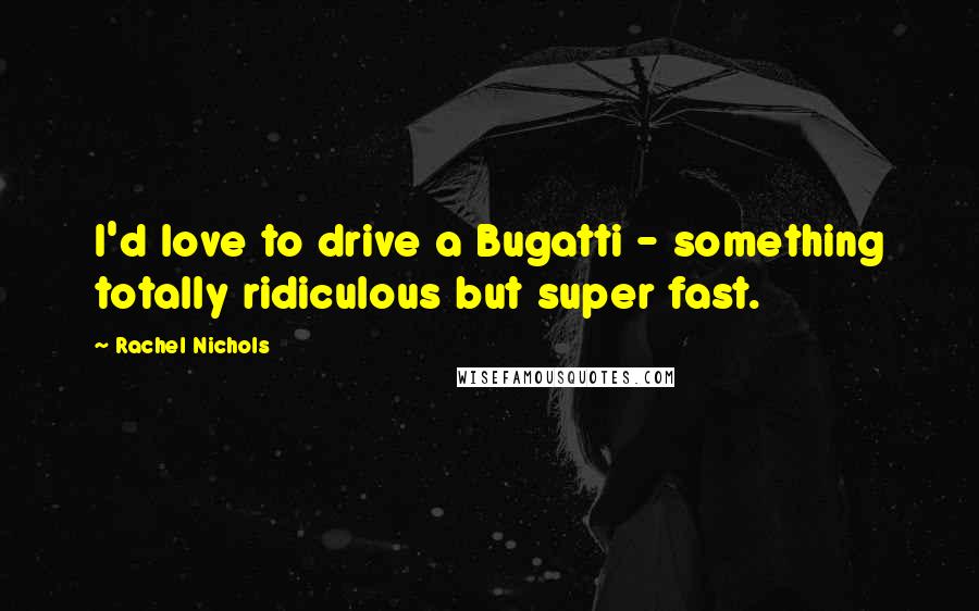 Rachel Nichols quotes: I'd love to drive a Bugatti - something totally ridiculous but super fast.