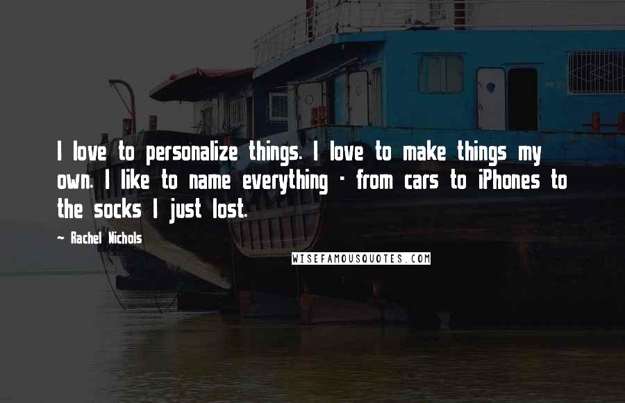 Rachel Nichols quotes: I love to personalize things. I love to make things my own. I like to name everything - from cars to iPhones to the socks I just lost. Rachel Nichols quotes: I love to personalize things. I love to make things my own. I like to name everything - from cars to iPhones to the socks I just lost.
