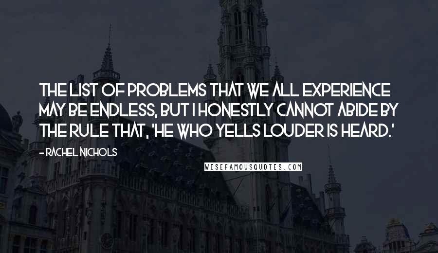 Rachel Nichols quotes: The list of problems that we all experience may be endless, but I honestly cannot abide by the rule that, 'He who yells louder is heard.'