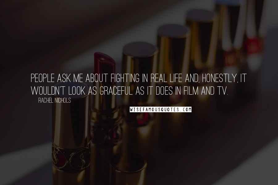 Rachel Nichols quotes: People ask me about fighting in real life and, honestly, it wouldn't look as graceful as it does in film and TV. Rachel Nichols quotes: People ask me about fighting in real life and, honestly, it wouldn't look as graceful as it does in film and TV.
