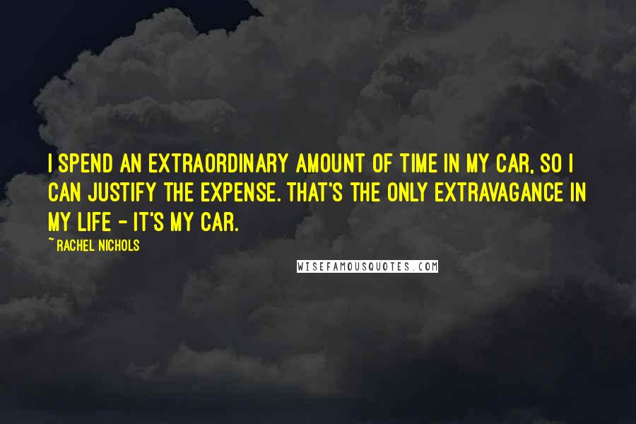 Rachel Nichols quotes: I spend an extraordinary amount of time in my car, so I can justify the expense. That's the only extravagance in my life - it's my car. Rachel Nichols quotes: I spend an extraordinary amount of time in my car, so I can justify the expense. That's the only extravagance in my life - it's my car.