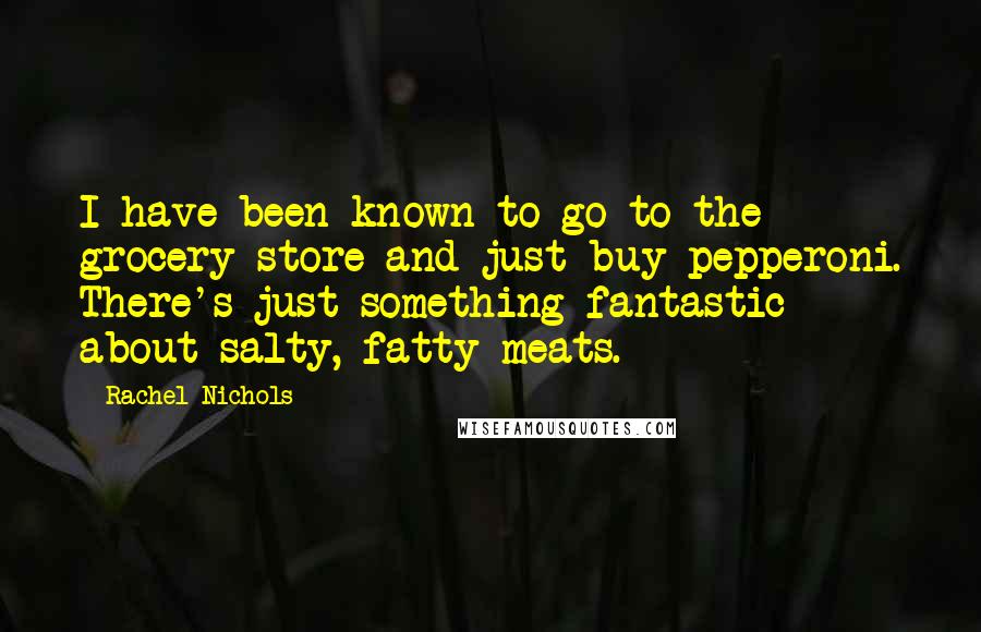 Rachel Nichols quotes: I have been known to go to the grocery store and just buy pepperoni. There's just something fantastic about salty, fatty meats.
