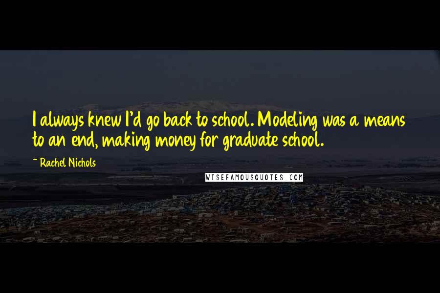 Rachel Nichols quotes: I always knew I'd go back to school. Modeling was a means to an end, making money for graduate school. Rachel Nichols quotes: I always knew I'd go back to school. Modeling was a means to an end, making money for graduate school.