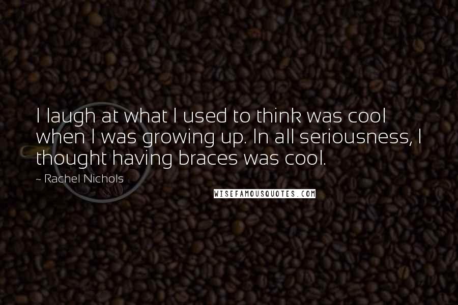 Rachel Nichols quotes: I laugh at what I used to think was cool when I was growing up. In all seriousness, I thought having braces was cool. Rachel Nichols quotes: I laugh at what I used to think was cool when I was growing up. In all seriousness, I thought having braces was cool.