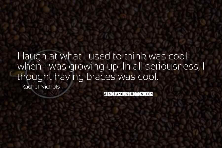 Rachel Nichols quotes: I laugh at what I used to think was cool when I was growing up. In all seriousness, I thought having braces was cool.