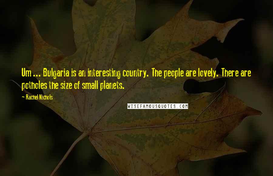 Rachel Nichols quotes: Um ... Bulgaria is an interesting country. The people are lovely. There are potholes the size of small planets.