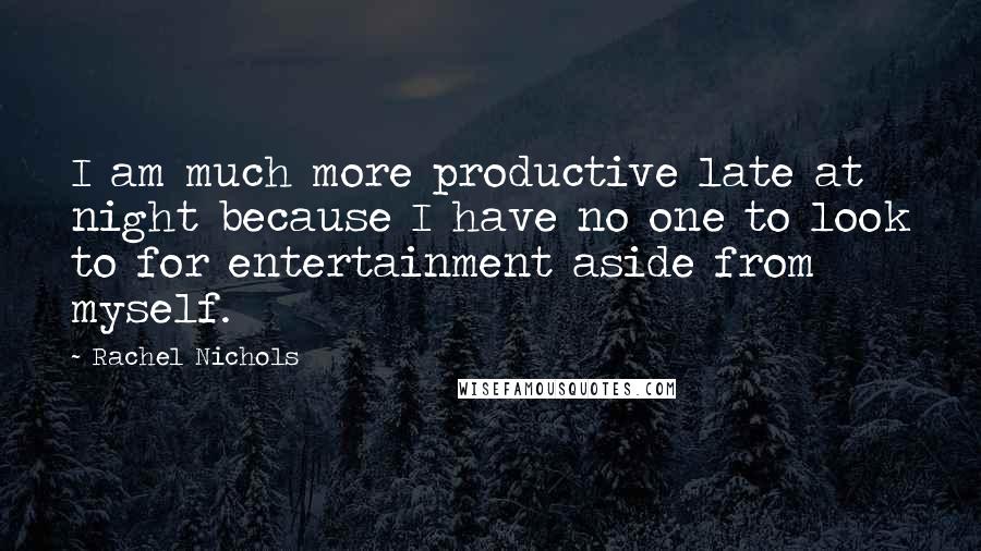 Rachel Nichols quotes: I am much more productive late at night because I have no one to look to for entertainment aside from myself. Rachel Nichols quotes: I am much more productive late at night because I have no one to look to for entertainment aside from myself.