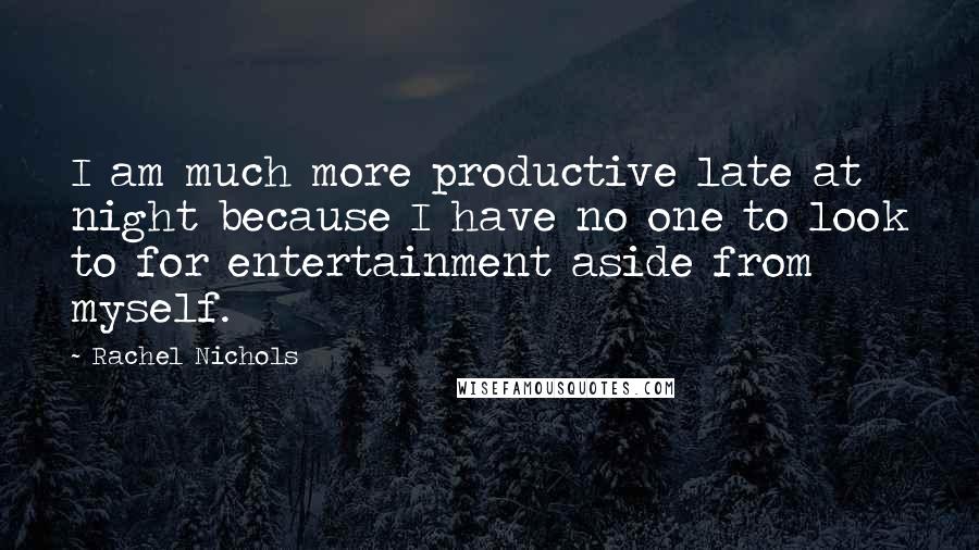 Rachel Nichols quotes: I am much more productive late at night because I have no one to look to for entertainment aside from myself.