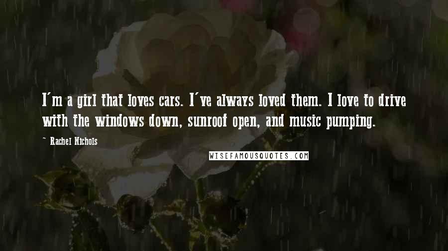 Rachel Nichols quotes: I'm a girl that loves cars. I've always loved them. I love to drive with the windows down, sunroof open, and music pumping.