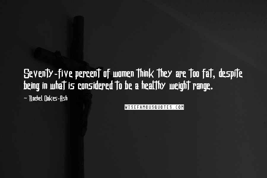 Rachel Oakes-Ash quotes: Seventy-five percent of women think they are too fat, despite being in what is considered to be a healthy weight range.