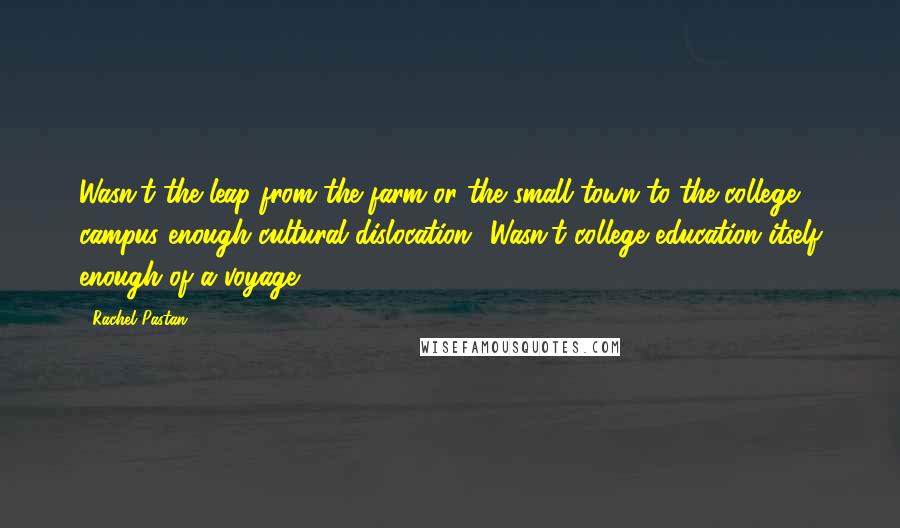 Rachel Pastan quotes: Wasn't the leap from the farm or the small town to the college campus enough cultural dislocation? Wasn't college education itself enough of a voyage?