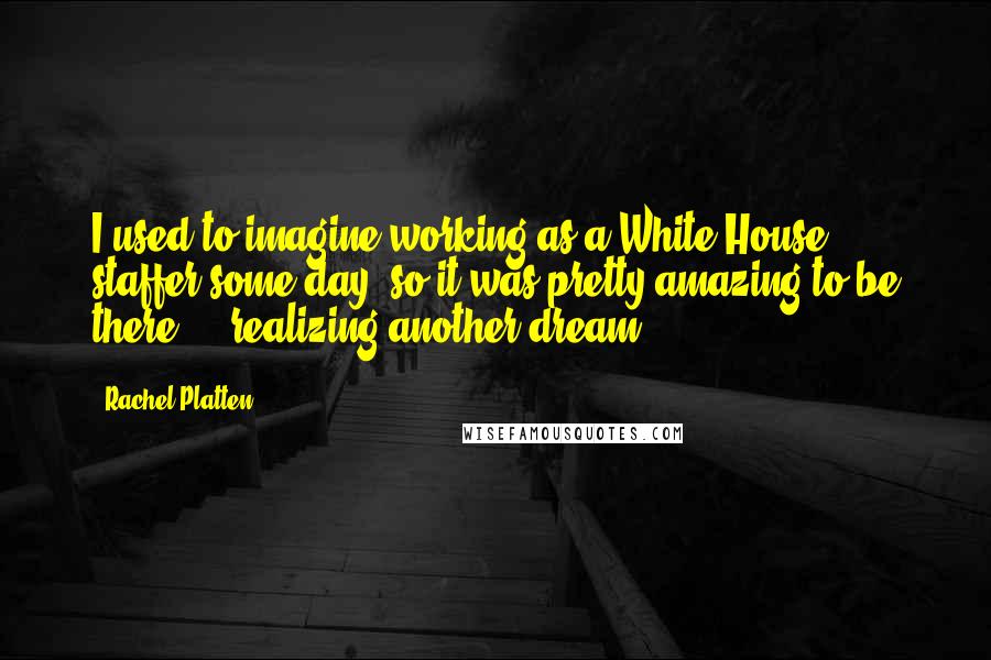 Rachel Platten quotes: I used to imagine working as a White House staffer some day, so it was pretty amazing to be there ... realizing another dream. Rachel Platten quotes: I used to imagine working as a White House staffer some day, so it was pretty amazing to be there ... realizing another dream.