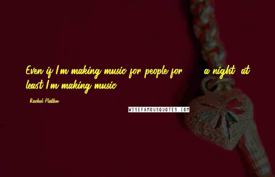 Rachel Platten quotes: Even if I'm making music for people for $20 a night, at least I'm making music.