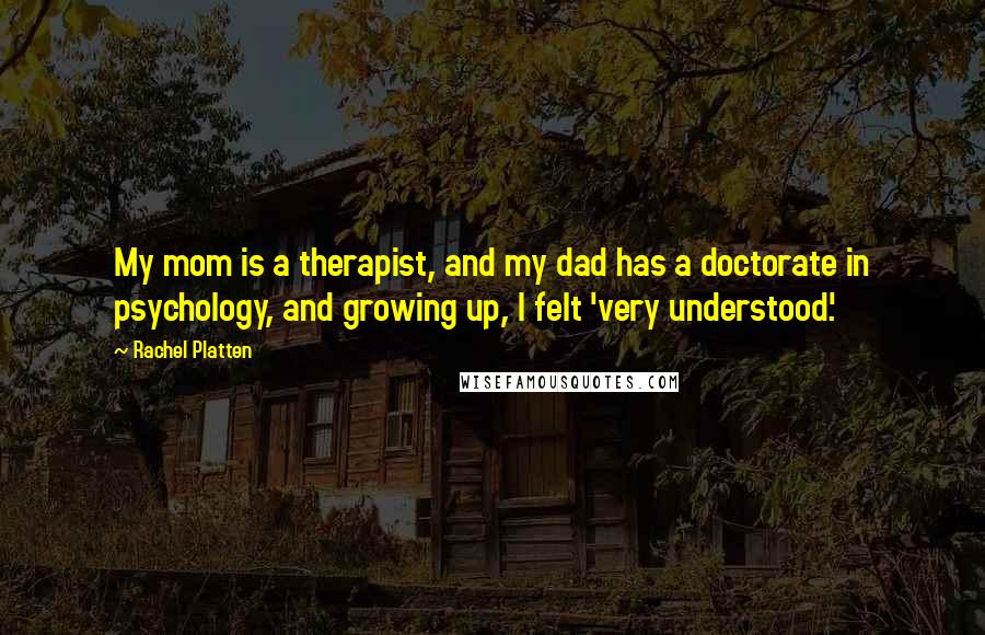 Rachel Platten quotes: My mom is a therapist, and my dad has a doctorate in psychology, and growing up, I felt 'very understood.' Rachel Platten quotes: My mom is a therapist, and my dad has a doctorate in psychology, and growing up, I felt 'very understood.'
