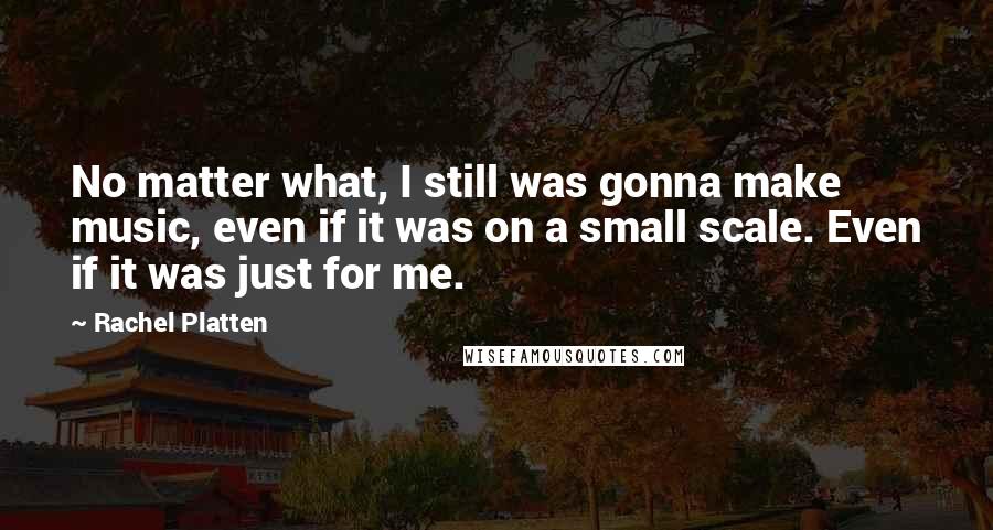 Rachel Platten quotes: No matter what, I still was gonna make music, even if it was on a small scale. Even if it was just for me. Rachel Platten quotes: No matter what, I still was gonna make music, even if it was on a small scale. Even if it was just for me.
