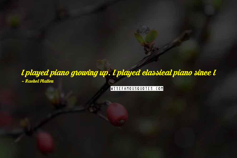 Rachel Platten quotes: I played piano growing up. I played classical piano since I was 5, and I sang in choirs, and I sang in plays and musicals. Rachel Platten quotes: I played piano growing up. I played classical piano since I was 5, and I sang in choirs, and I sang in plays and musicals.