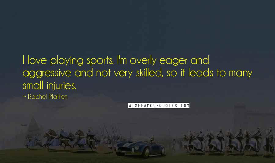 Rachel Platten quotes: I love playing sports. I'm overly eager and aggressive and not very skilled, so it leads to many small injuries. Rachel Platten quotes: I love playing sports. I'm overly eager and aggressive and not very skilled, so it leads to many small injuries.