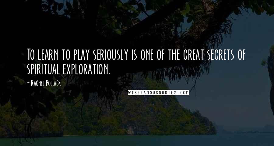 Rachel Pollack quotes: To learn to play seriously is one of the great secrets of spiritual exploration.