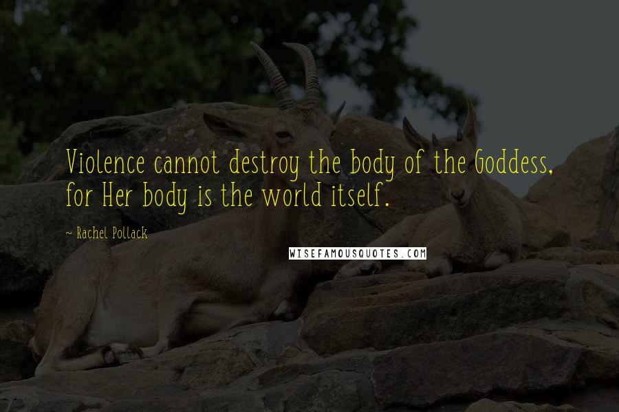 Rachel Pollack quotes: Violence cannot destroy the body of the Goddess, for Her body is the world itself.