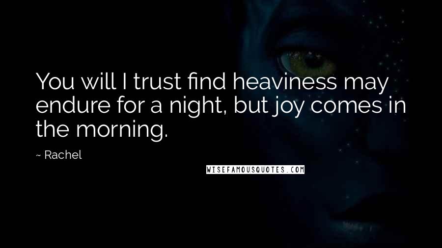Rachel quotes: You will I trust find heaviness may endure for a night, but joy comes in the morning.