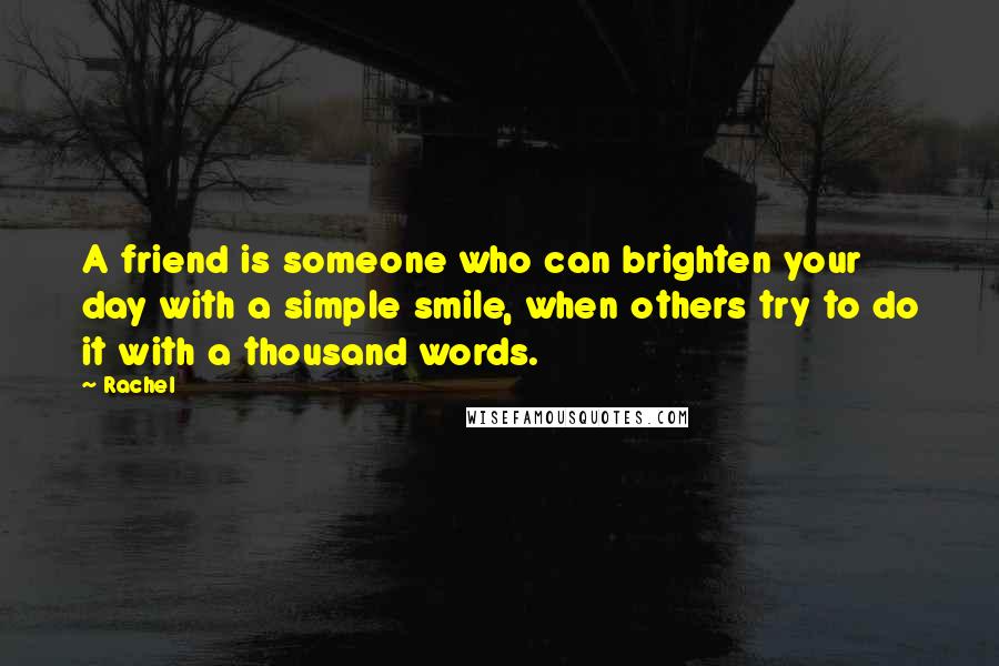 Rachel quotes: A friend is someone who can brighten your day with a simple smile, when others try to do it with a thousand words.