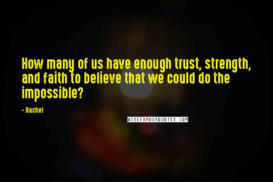 Rachel quotes: How many of us have enough trust, strength, and faith to believe that we could do the impossible?