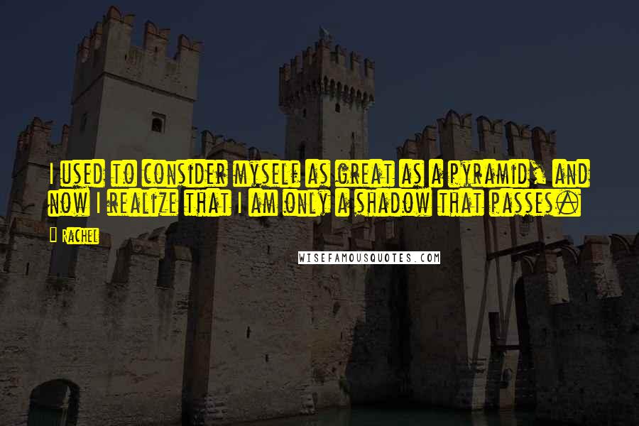 Rachel quotes: I used to consider myself as great as a pyramid, and now I realize that I am only a shadow that passes.