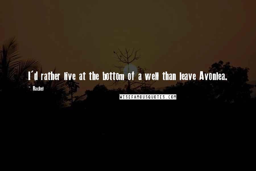 Rachel quotes: I'd rather live at the bottom of a well than leave Avonlea.