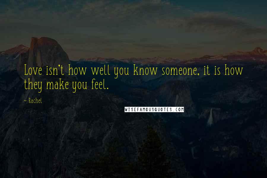 Rachel quotes: Love isn't how well you know someone, it is how they make you feel.