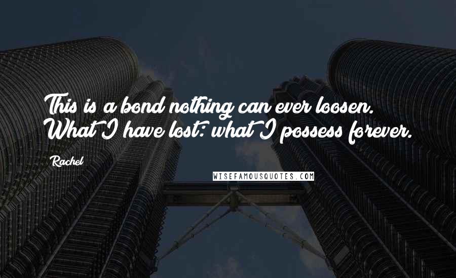 Rachel quotes: This is a bond nothing can ever loosen. What I have lost: what I possess forever.