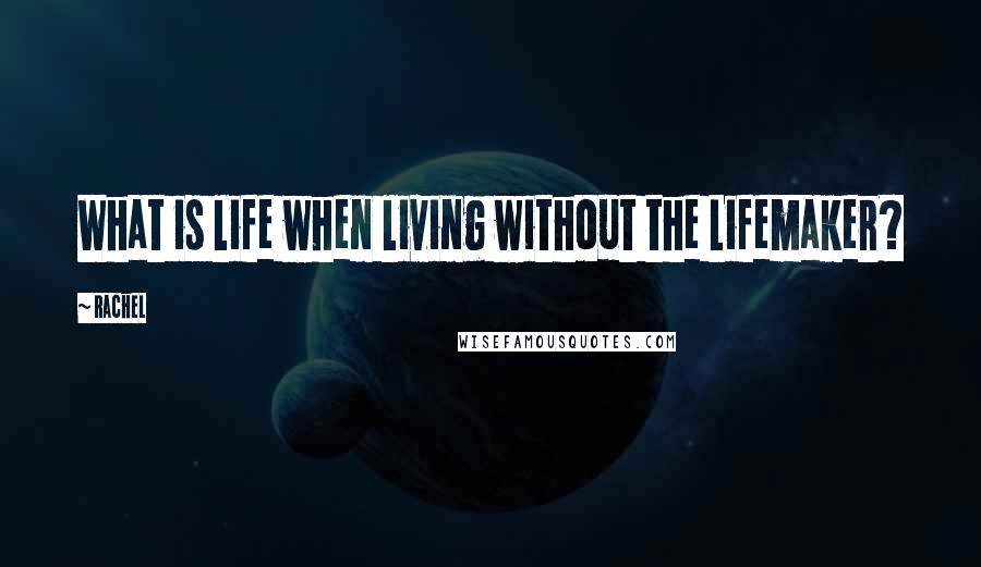 Rachel quotes: What is life when living without the Lifemaker?