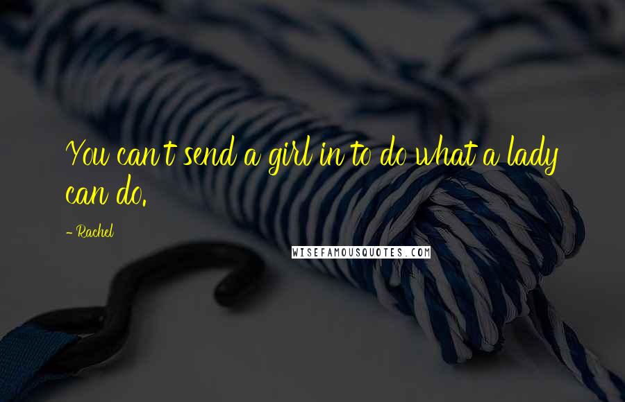 Rachel quotes: You can't send a girl in to do what a lady can do.