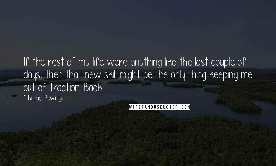 Rachel Rawlings quotes: If the rest of my life were anything like the last couple of days, then that new skill might be the only thing keeping me out of traction. Back