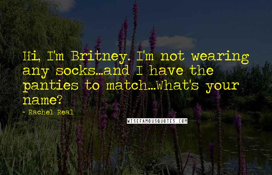 Rachel Real quotes: Hi, I'm Britney. I'm not wearing any socks...and I have the panties to match...What's your name?
