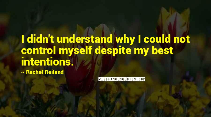 Rachel Reiland quotes: I didn't understand why I could not control myself despite my best intentions.