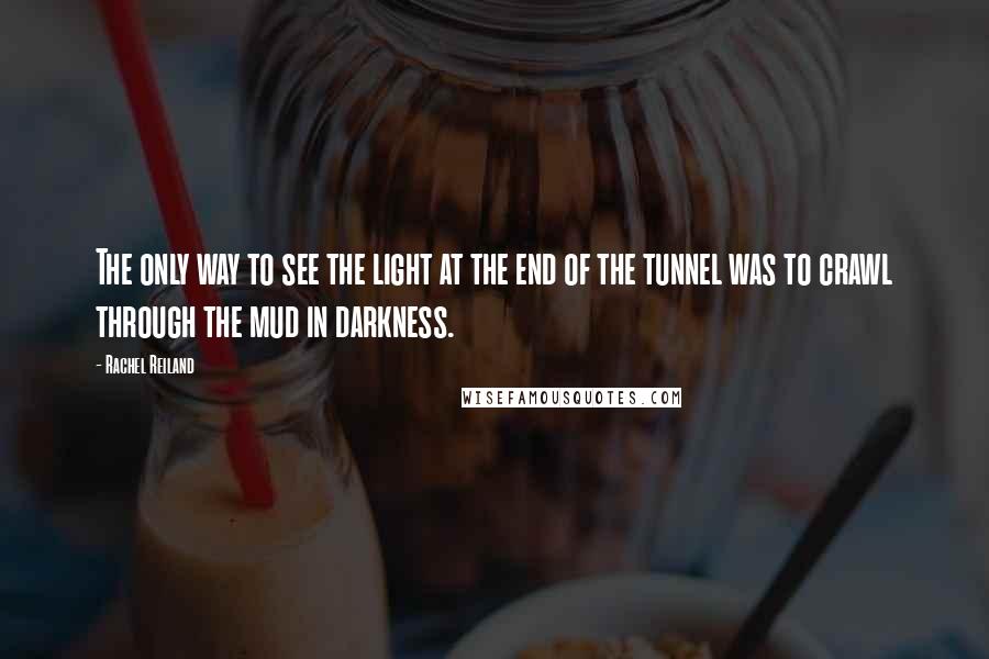 Rachel Reiland quotes: The only way to see the light at the end of the tunnel was to crawl through the mud in darkness.